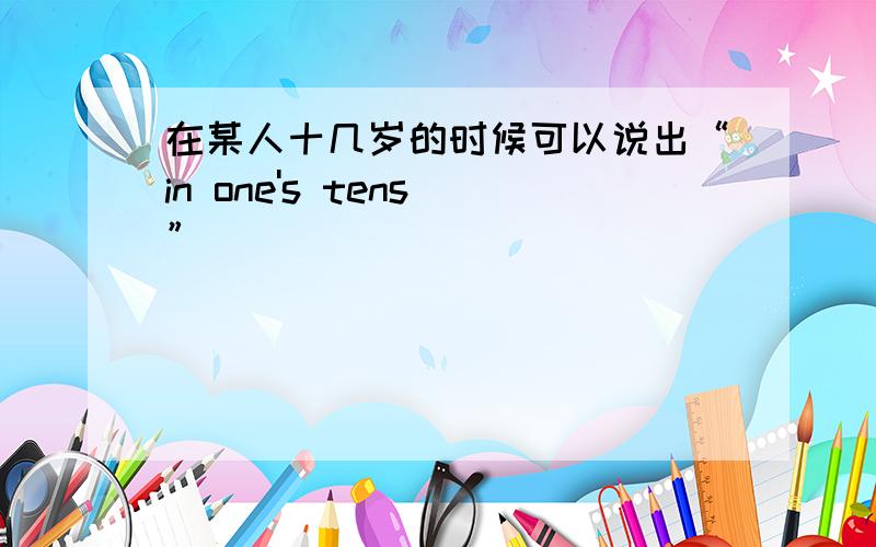 在某人十几岁的时候可以说出“in one's tens ”