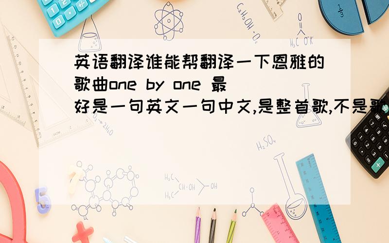 英语翻译谁能帮翻译一下恩雅的歌曲one by one 最好是一句英文一句中文,是整首歌,不是歌名.一楼真是幼稚