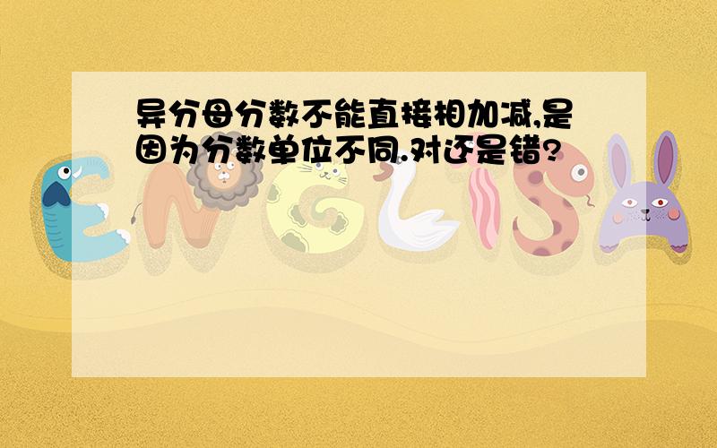 异分母分数不能直接相加减,是因为分数单位不同.对还是错?