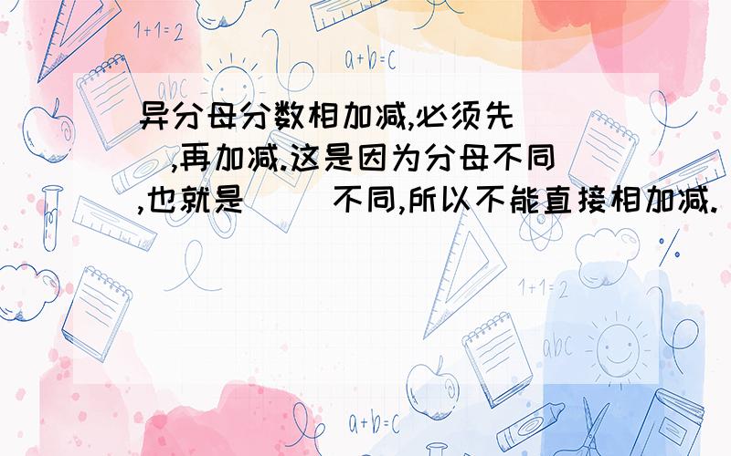 异分母分数相加减,必须先（ ）,再加减.这是因为分母不同,也就是（ ）不同,所以不能直接相加减.