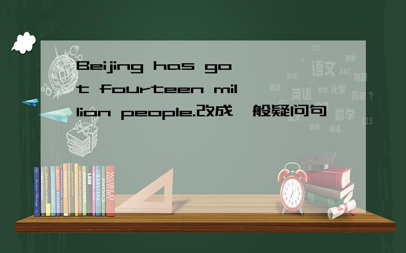 Beijing has got fourteen million people.改成一般疑问句