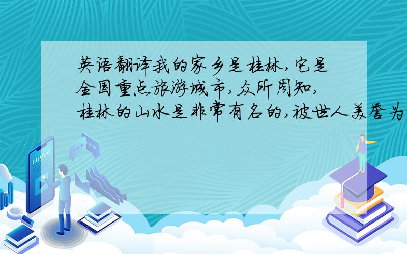 英语翻译我的家乡是桂林,它是全国重点旅游城市,众所周知,桂林的山水是非常有名的,被世人美誉为“桂林山水甲天下”.其中有象鼻山、骆驼山、独秀峰、漓江等最具有代表性的景点,桂林除