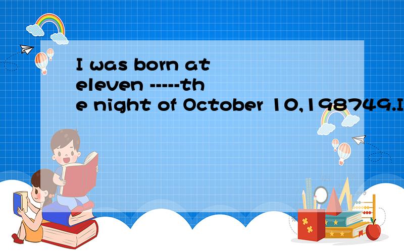 I was born at eleven -----the night of October 10,198749.I was born at eleven-----------the night of October 10,1987.(A) at (B) on (C) in (D) during为什么选A不选B