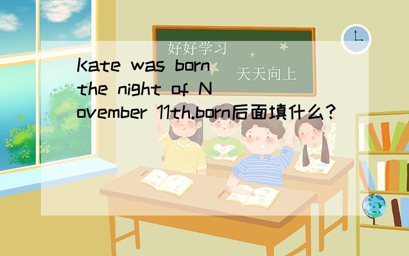 Kate was born the night of November 11th.born后面填什么?