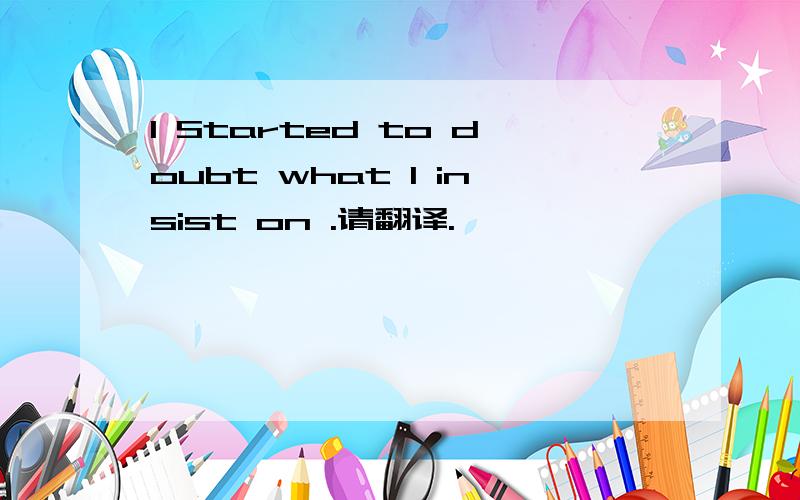 I Started to doubt what I insist on .请翻译.