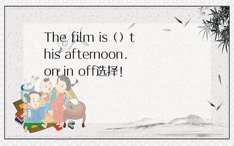 The film is（）this afternoon.on in off选择!