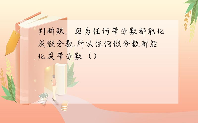 判断题：因为任何带分数都能化成假分数,所以任何假分数都能化成带分数（）