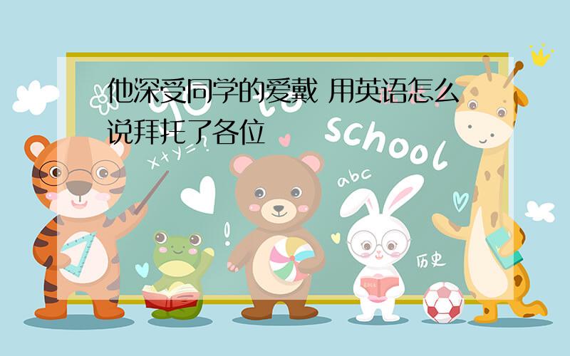 他深受同学的爱戴 用英语怎么说拜托了各位