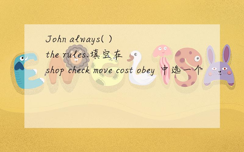 John always( )the rules.填空在 shop check move cost obey 中选一个