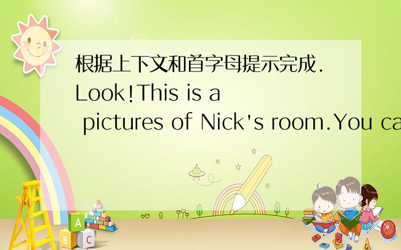 根据上下文和首字母提示完成.Look!This is a pictures of Nick's room.You can see some t___ in it.