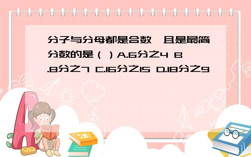 分子与分母都是合数,且是最简分数的是（）A.6分之4 B.8分之7 C.16分之15 D.18分之9