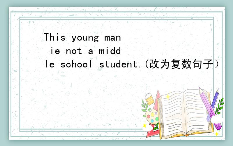 This young man ie not a middle school student.(改为复数句子）