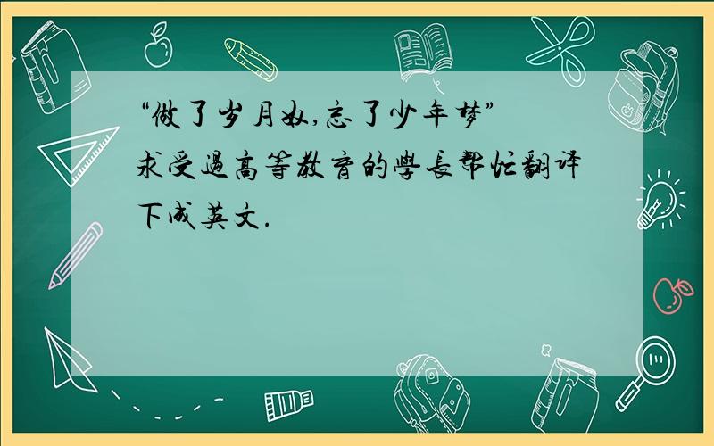 “做了岁月奴,忘了少年梦” 求受过高等教育的学长帮忙翻译下成英文.