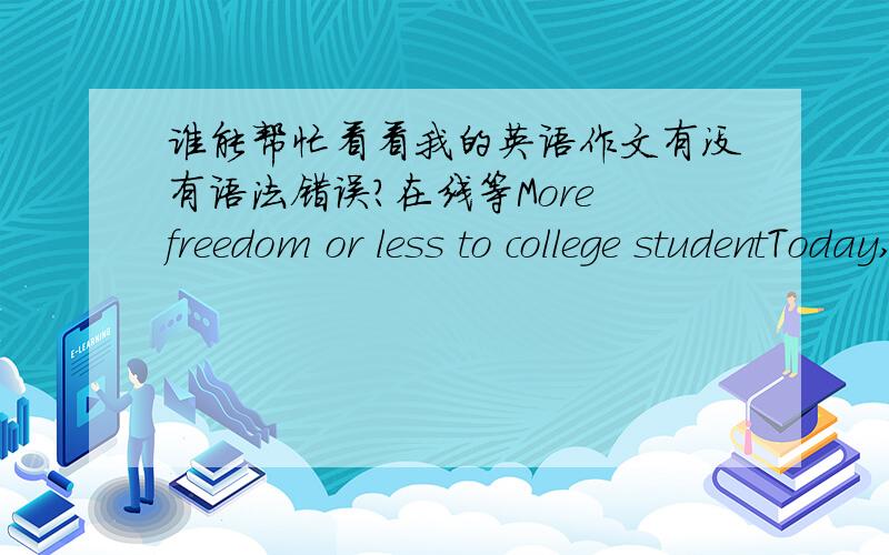 谁能帮忙看看我的英语作文有没有语法错误?在线等More freedom or less to college studentToday, we talk about the freedom to the college student, we have different opinions .some of us thank the college student should have more freed