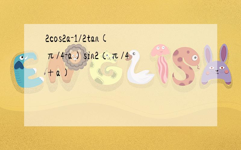 2cos2a-1/2tan(π/4-a)sin2（π/4+a)