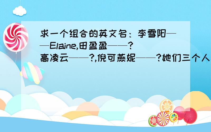 求一个组合的英文名：李雪阳——Elaine,田盈盈——?高凌云——?,倪可燕妮——?她们三个人没英文名,