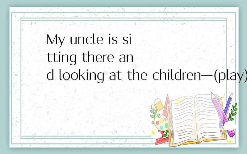 My uncle is sitting there and looking at the children—(play) beach volleyball用所给单词的适当形式填空
