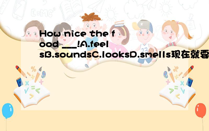 How nice the food ___!A.feelsB.soundsC.looksD.smells现在就要!过期无分!