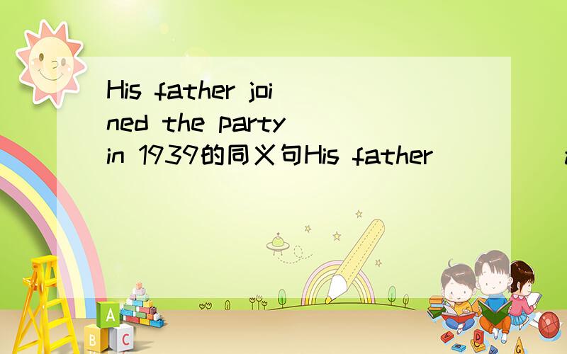 His father joined the party in 1939的同义句His father（ ）（ ）a party member ( )1939