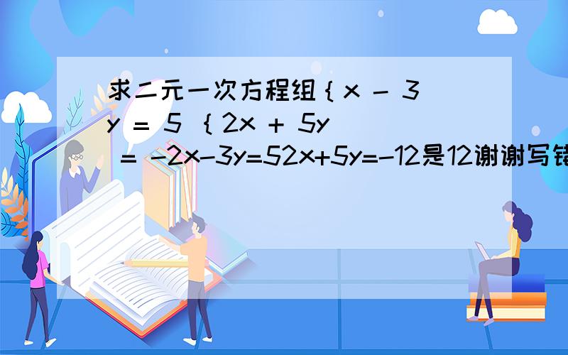 求二元一次方程组｛x - 3y = 5 ｛2x + 5y = -2x-3y=52x+5y=-12是12谢谢写错了