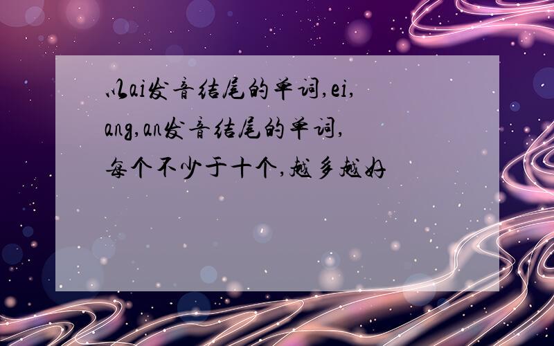 以ai发音结尾的单词,ei,ang,an发音结尾的单词,每个不少于十个,越多越好