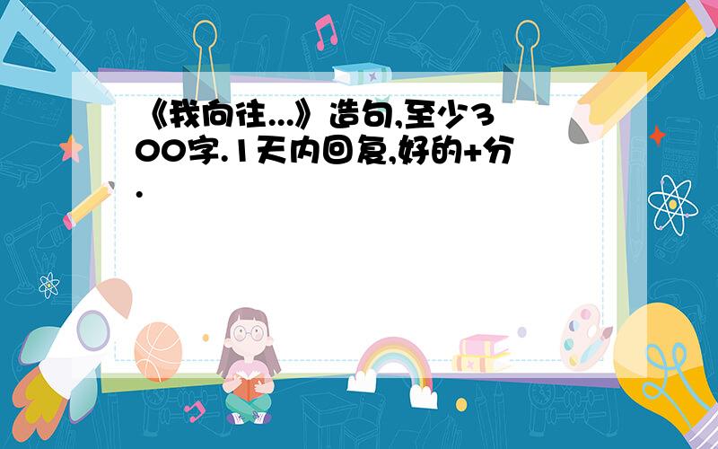 《我向往...》造句,至少300字.1天内回复,好的+分.