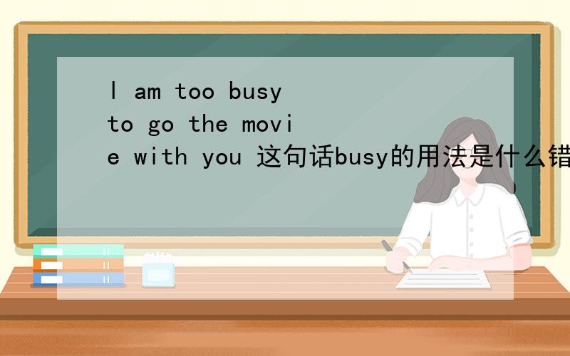 l am too busy to go the movie with you 这句话busy的用法是什么错了,是l am too busy to go to the movie with you