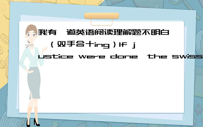 我有一道英语阅读理解题不明白,（双手合十ing）If justice were done,the swiss watch industry should have closed down when the japanese discovered how to make accurate watches for a five-pound note.Istead the swiss revented the watch,