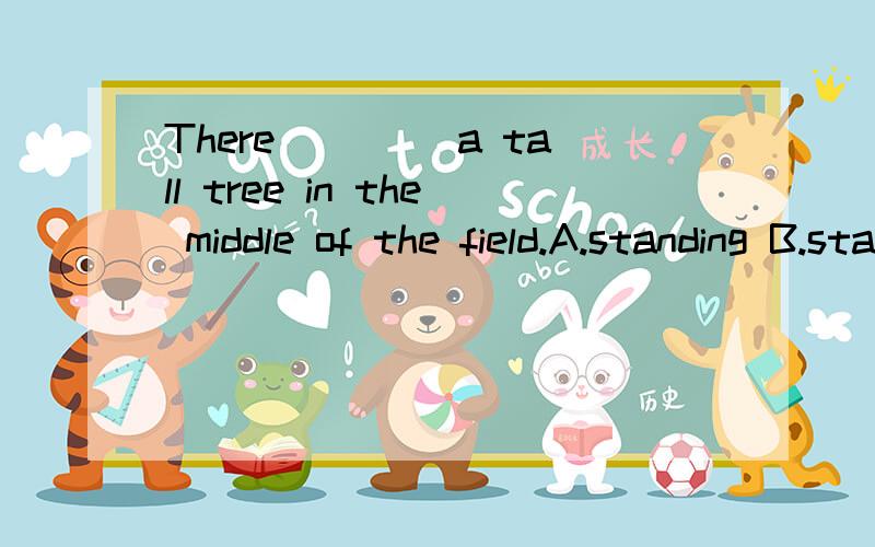 There____ a tall tree in the middle of the field.A.standing B.stands C.beats D.is standing答案是B我想问 这里为什么不在stands 前加 is 不是说there is 还有为什么在“stand”后面加S?原形不可以吗?单数的动词就要加