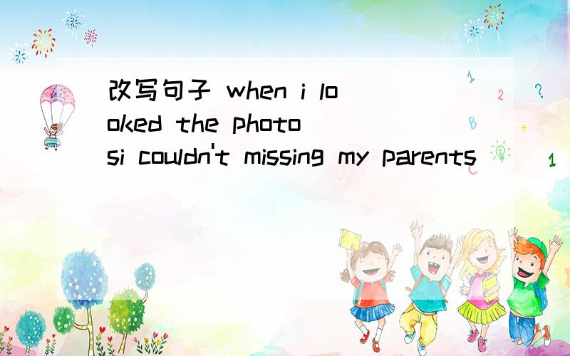 改写句子 when i looked the photosi couldn't missing my parents