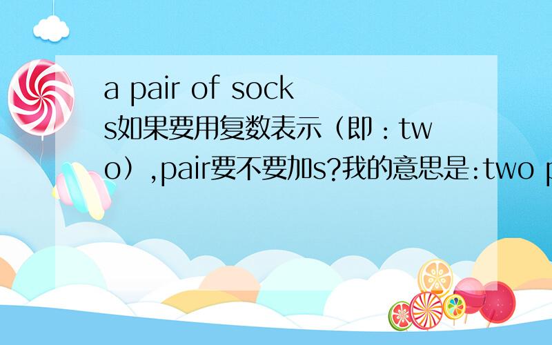 a pair of socks如果要用复数表示（即：two）,pair要不要加s?我的意思是:two pair of socks的时候,pair要不要加s?