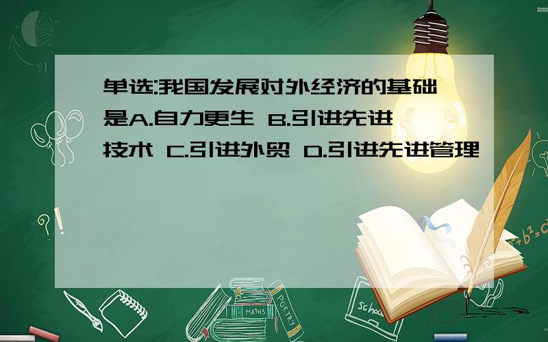 单选:我国发展对外经济的基础是A.自力更生 B.引进先进技术 C.引进外贸 D.引进先进管理