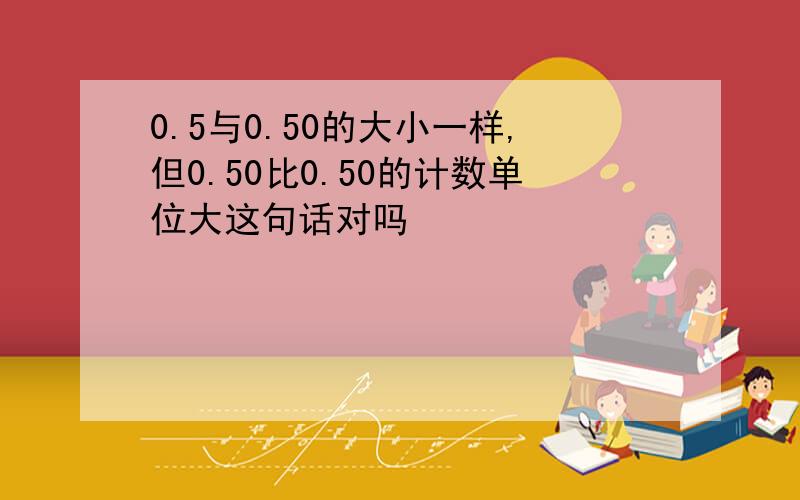 0.5与0.50的大小一样,但0.50比0.50的计数单位大这句话对吗