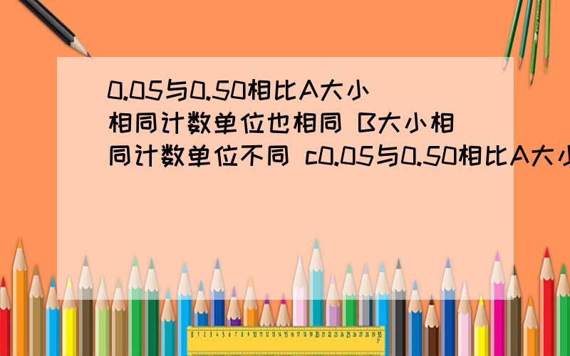 0.05与0.50相比A大小相同计数单位也相同 B大小相同计数单位不同 c0.05与0.50相比A大小相同计数单位也相同 B大小相同计数单位不同 c大小不同计数单位相同D大小不同计数单位也不同