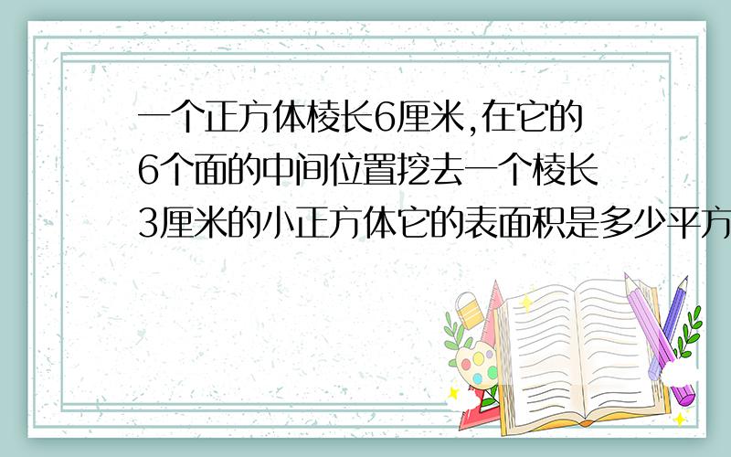 一个正方体棱长6厘米,在它的6个面的中间位置挖去一个棱长3厘米的小正方体它的表面积是多少平方厘米?最好有图,详解.