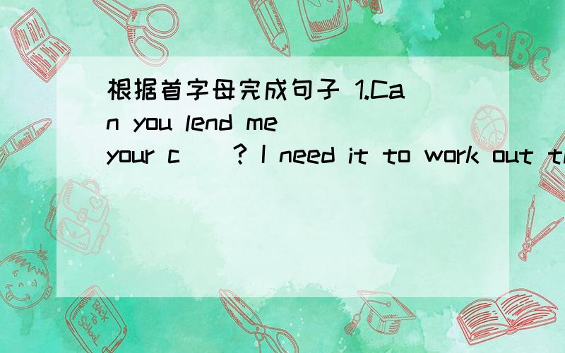 根据首字母完成句子 1.Can you lend me your c__? I need it to work out the math problem.2.