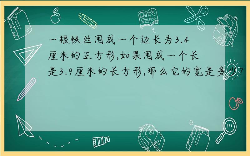 一根铁丝围成一个边长为3.4厘米的正方形,如果围成一个长是3.9厘米的长方形,那么它的宽是多少?