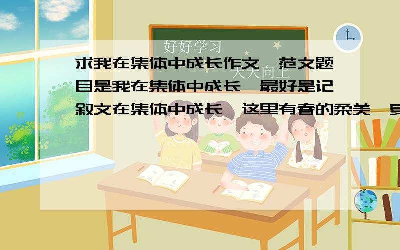 求我在集体中成长作文、范文题目是我在集体中成长、最好是记叙文在集体中成长,这里有春的柔美,夏的成熟,冬的执著……你,最喜欢哪一种?这里有艳阳的热烈,细雨的多情,劲风的干脆,白雪