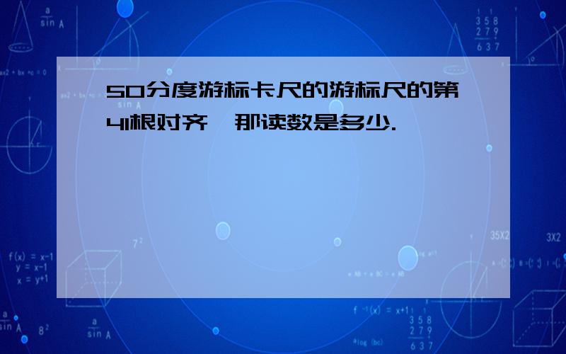 50分度游标卡尺的游标尺的第41根对齐,那读数是多少.