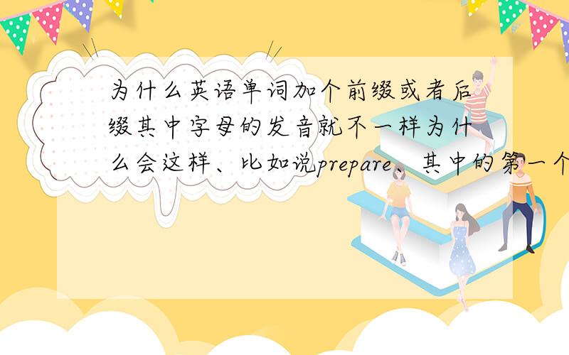 为什么英语单词加个前缀或者后缀其中字母的发音就不一样为什么会这样、比如说prepare、其中的第一个e发的音、和preparation、就是加了个后缀ation 第一个e发的音就不同了、这个有什么规则