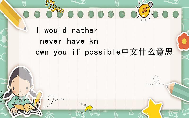 I would rather never have known you if possible中文什么意思