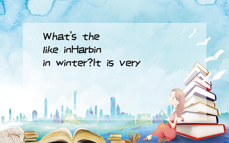 What's the ( )like inHarbin in winter?It is very( )