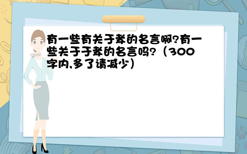 有一些有关于孝的名言啊?有一些关于于孝的名言吗?（300字内,多了请减少）