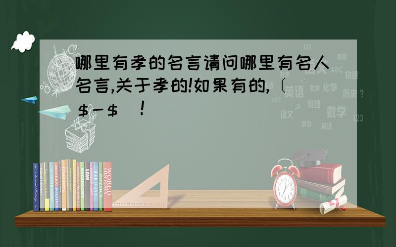 哪里有孝的名言请问哪里有名人名言,关于孝的!如果有的,〔＄-＄）!