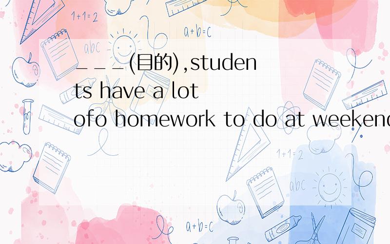 ___(目的),students have a lot ofo homework to do at weekends to do at weekends and have no time to relax themselves