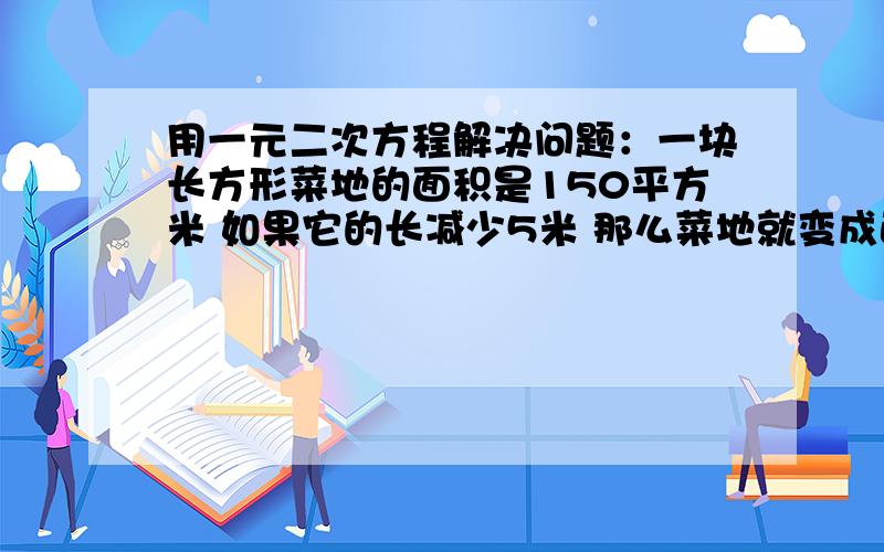 用一元二次方程解决问题：一块长方形菜地的面积是150平方米 如果它的长减少5米 那么菜地就变成正方形 求原