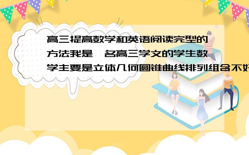 高三提高数学和英语阅读完型的方法我是一名高三学文的学生数学主要是立体几何圆锥曲线排列组合不好,有没有什么书可以练基础的!英语完型阅读也不是很好,我要从哪方面去掌握词汇,麻烦