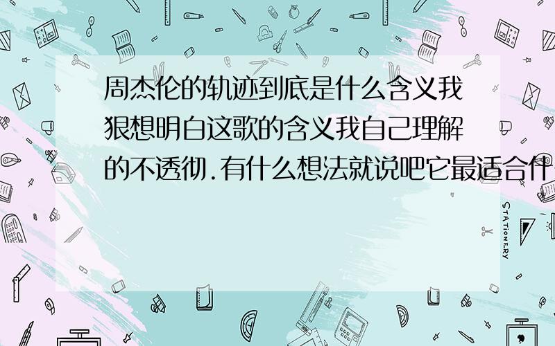 周杰伦的轨迹到底是什么含义我狠想明白这歌的含义我自己理解的不透彻.有什么想法就说吧它最适合什么时候听或者给别人听