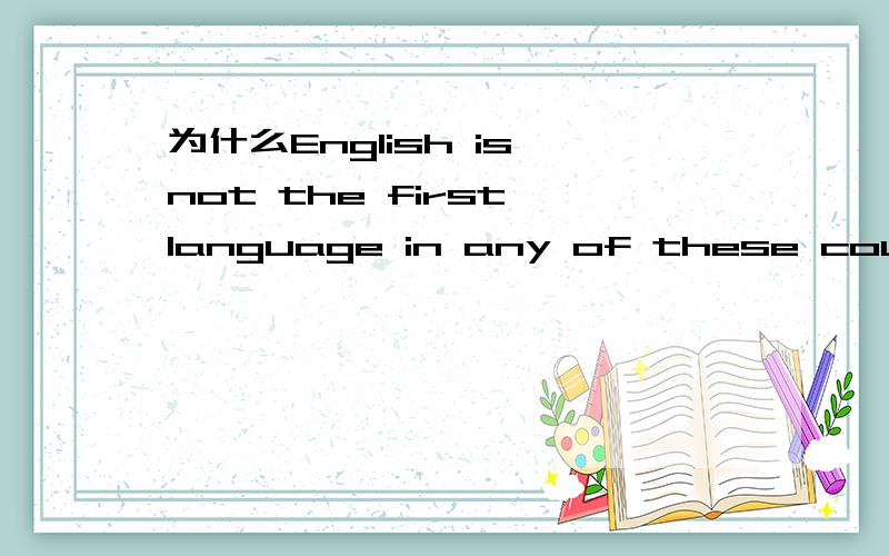 为什么English is not the first language in any of these countrise.的同义句是
