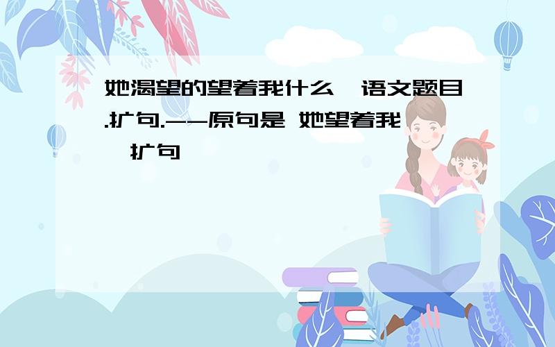 她渴望的望着我什么【语文题目.扩句.--原句是 她望着我【扩句